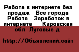 Работа в интернете без продаж - Все города Работа » Заработок в интернете   . Кировская обл.,Луговые д.